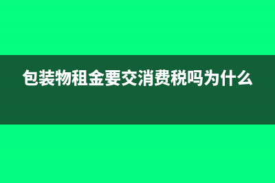 包装物租金要交增值税吗?(包装物租金要交消费税吗为什么)