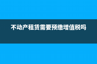 不动产租赁需要交哪些税?税率是多少?(不动产租赁需要预缴增值税吗)