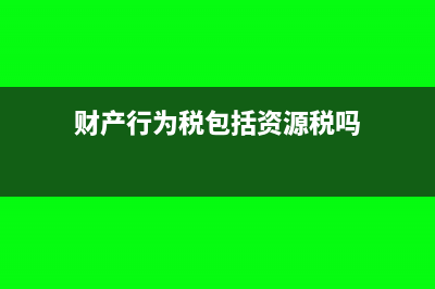 财产行为税包括哪些税?(财产行为税包括资源税吗)