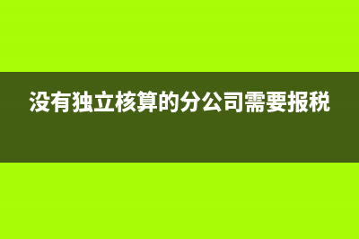 分公司需要报税吗(没有独立核算的分公司需要报税)