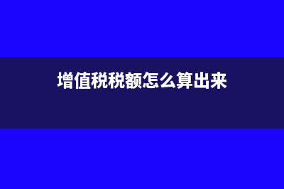 增值税税额怎么算(增值税税额怎么算出来)