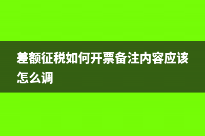 差额征税如何开票(差额征税如何开票备注内容应该怎么调)