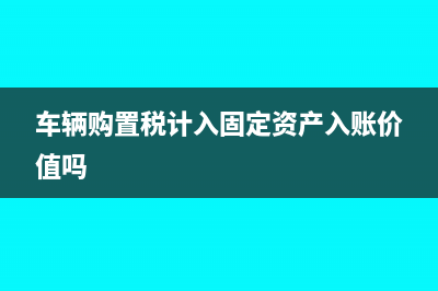 车辆购置税计入哪个科目?(车辆购置税计入固定资产入账价值吗)
