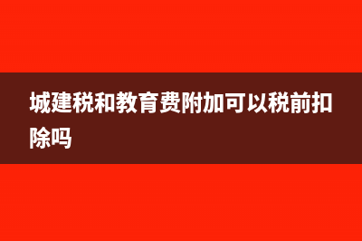 城建税和教育费附加应该怎么计算?(城建税和教育费附加可以税前扣除吗)