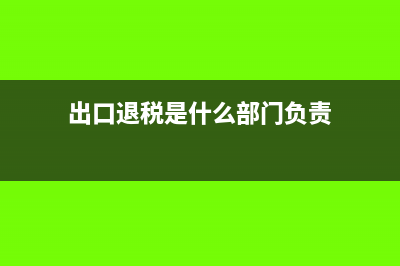 出口退税是什么?(出口退税是什么部门负责)