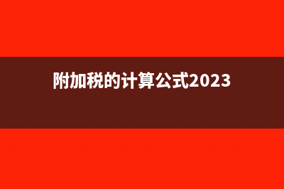 附加税的计算公式有哪些?(附加税的计算公式2023)