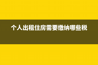 个人出租住房需要交纳哪些税?(个人出租住房需要缴纳哪些税)