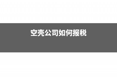 公司如何报税?(空壳公司如何报税)