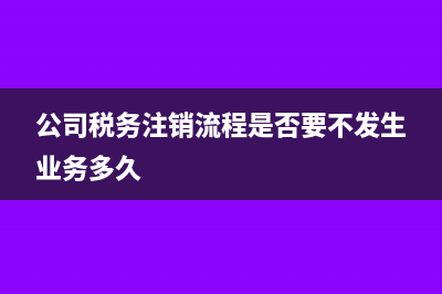 公司税务注销流程是怎样的?(公司税务注销流程是否要不发生业务多久)