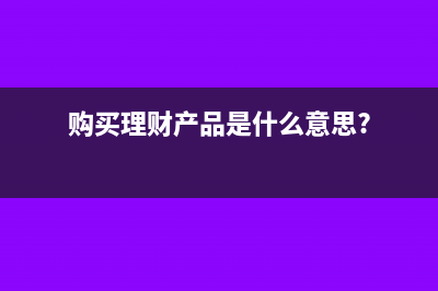 购买理财产品产生收益后需要缴税吗?(购买理财产品是什么意思?)
