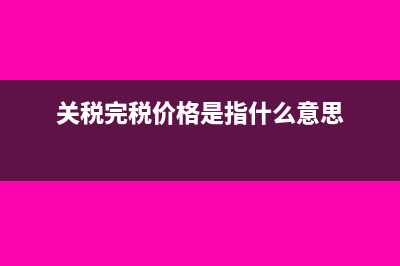 关税完税价格是什么?(关税完税价格是指什么意思)
