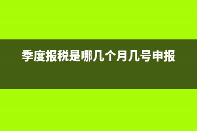 季度报税是哪几个月?(季度报税是哪几个月几号申报)
