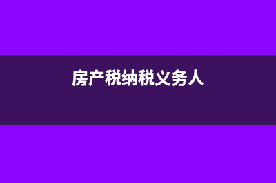 房产税纳税义务发生时间是什么时候?(房产税纳税义务人)