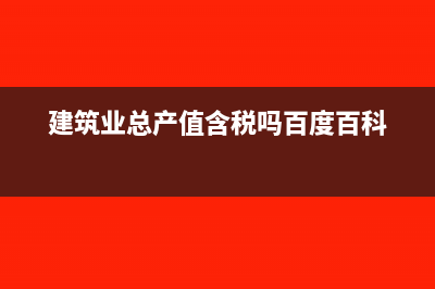 建筑业总产值含税吗?(建筑业总产值含税吗百度百科)