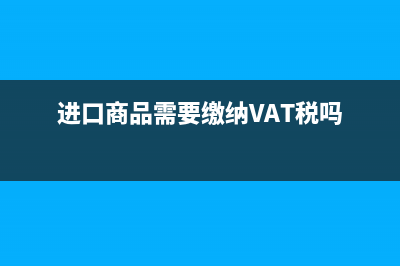 进口商品需要缴纳哪些税费?(进口商品需要缴纳VAT税吗)