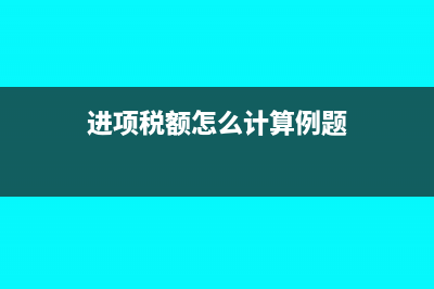 进项税额怎么计算?(进项税额怎么计算例题)