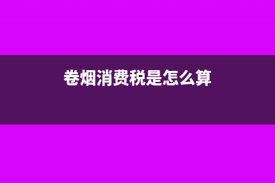 卷烟消费税是怎样征收的?(卷烟消费税是怎么算)
