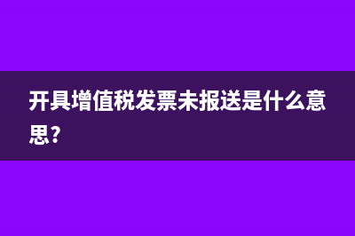 开具增值税发票未报送是什么意思?