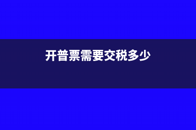 开普票需要交税吗?(开普票需要交税多少)