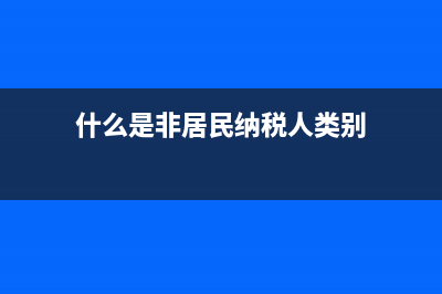 什么是非居民纳税人?(什么是非居民纳税人类别)