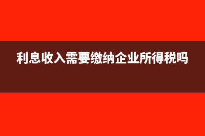 利息收入需要缴纳增值税吗?(利息收入需要缴纳企业所得税吗)