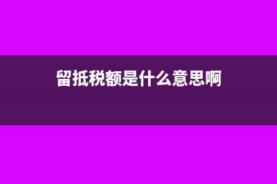 留抵税额是什么意思?(留抵税额是什么意思啊)