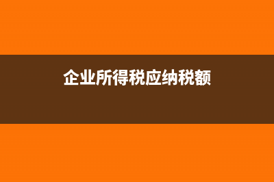 企业所得税应纳税所得额计算公式是什么?(企业所得税应纳税额)