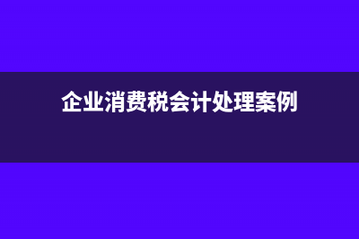 企业消费税的会计分录是什么?(企业消费税会计处理案例)