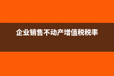 企业销售不动产的增值税税率是多少?(企业销售不动产增值税税率)