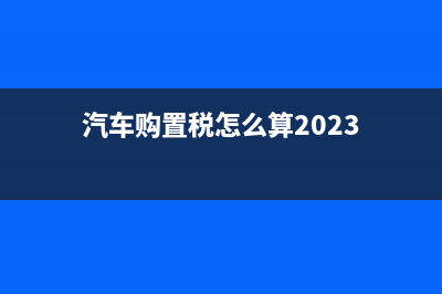 汽车购置税怎么交?(汽车购置税怎么算2023)