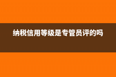 纳税信用等级是怎么划分的?(纳税信用等级是专管员评的吗)
