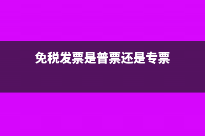 免税发票是什么意思?(免税发票是普票还是专票)