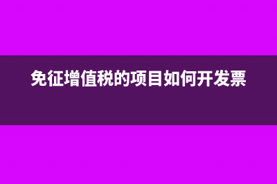 免征增值税的项目有哪些?(免征增值税的项目如何开发票)