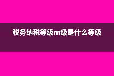 纳税等级m级什么意思?(税务纳税等级m级是什么等级)