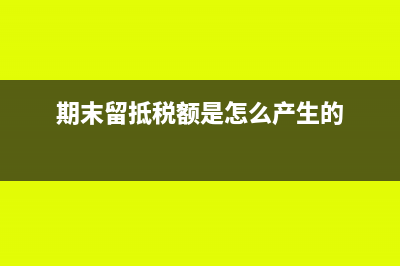 期末留抵税额是什么意思?(期末留抵税额是怎么产生的)