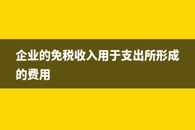 企业的免税收入都包括哪些?(企业的免税收入用于支出所形成的费用)