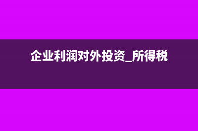 企业利润对外投资要不要交所得税?(企业利润对外投资 所得税)