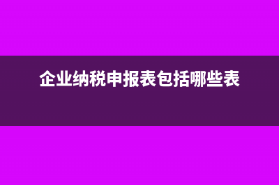 企业纳税申报具体有哪些流程?(企业纳税申报表包括哪些表)