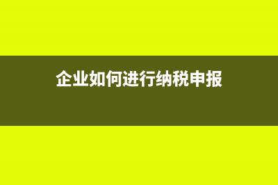 企业如何进行纳税申报?附网上申报流程?(企业如何进行纳税申报)