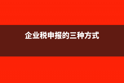 企业税务申报步骤是什么?(企业税申报的三种方式)