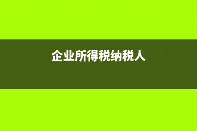 企业所得税纳税调整的事项?(企业所得税纳税人)