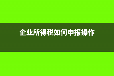 企业所得税如何计算的?(企业所得税如何申报操作)