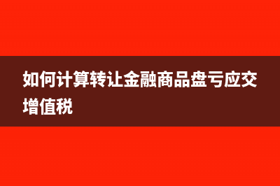 如何计算转让金融商品应交增值税问答?(如何计算转让金融商品盘亏应交增值税)