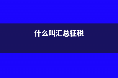 什么是汇总纳税?(什么叫汇总征税)