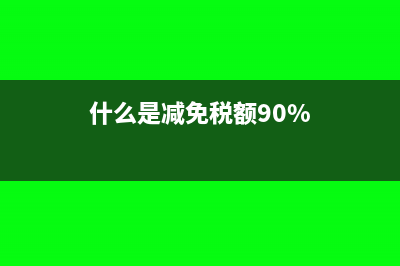 什么是减免税?(什么是减免税额90%)