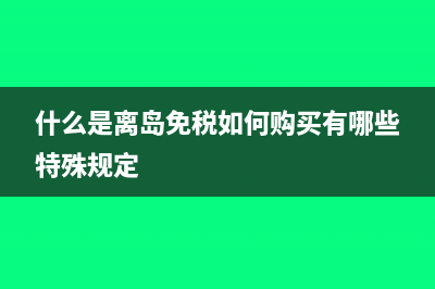 什么是离岛免税政策?(什么是离岛免税如何购买有哪些特殊规定)