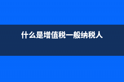什么是增值税?增值税的概念?(什么是增值税一般纳税人)