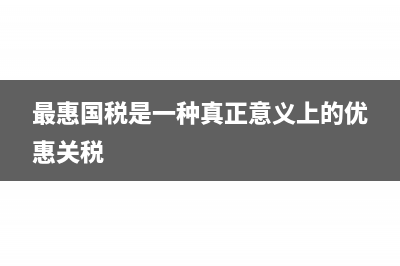 什么是最惠国税率?(最惠国税是一种真正意义上的优惠关税)