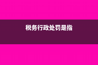 税务行政处罚是什么?(税务行政处罚是指)