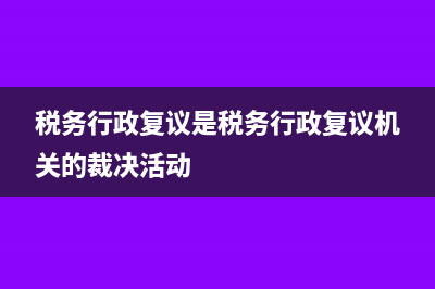 税务行政复议是什么?(税务行政复议是税务行政复议机关的裁决活动)